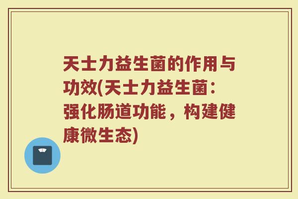 天士力益生菌的作用与功效(天士力益生菌：强化肠道功能，构建健康微生态)