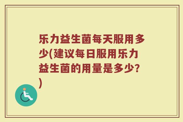 乐力益生菌每天服用多少(建议每日服用乐力益生菌的用量是多少？)