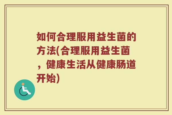 如何合理服用益生菌的方法(合理服用益生菌，健康生活从健康肠道开始)