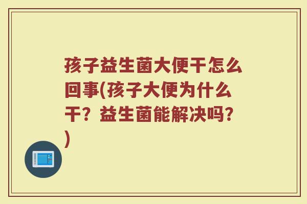 孩子益生菌大便干怎么回事(孩子大便为什么干？益生菌能解决吗？)