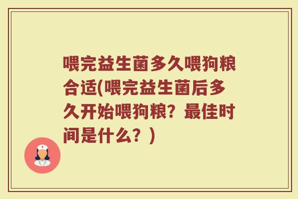 喂完益生菌多久喂狗粮合适(喂完益生菌后多久开始喂狗粮？最佳时间是什么？)