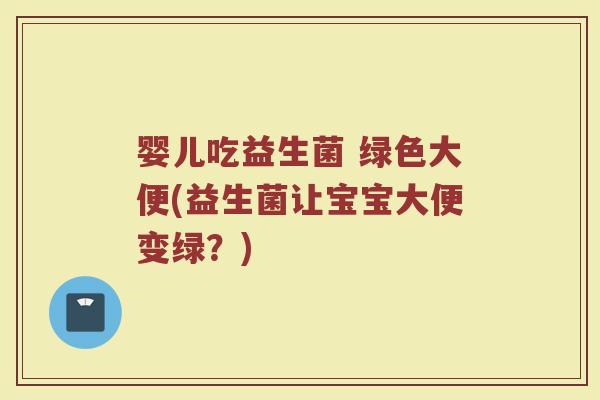 婴儿吃益生菌 绿色大便(益生菌让宝宝大便变绿？)