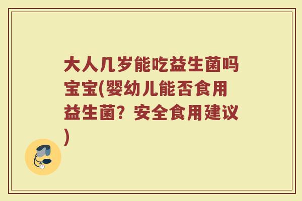 大人几岁能吃益生菌吗宝宝(婴幼儿能否食用益生菌？安全食用建议)