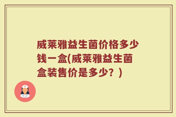 威莱雅益生菌价格多少钱一盒(威莱雅益生菌盒装售价是多少？)