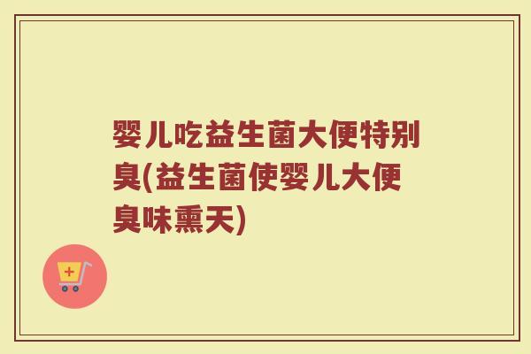 婴儿吃益生菌大便特别臭(益生菌使婴儿大便臭味熏天)