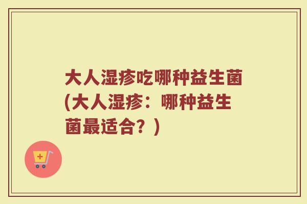 大人湿疹吃哪种益生菌(大人湿疹：哪种益生菌最适合？)