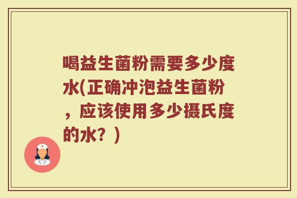 喝益生菌粉需要多少度水(正确冲泡益生菌粉，应该使用多少摄氏度的水？)