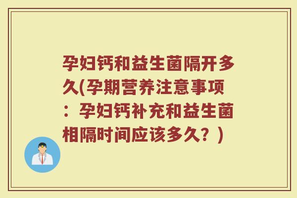 孕妇钙和益生菌隔开多久(孕期营养注意事项：孕妇钙补充和益生菌相隔时间应该多久？)