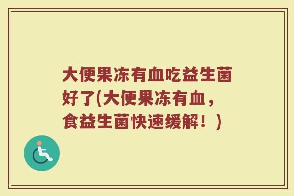 大便果冻有血吃益生菌好了(大便果冻有血，食益生菌快速缓解！)