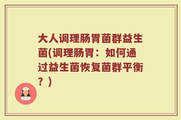 大人调理肠胃菌群益生菌(调理肠胃：如何通过益生菌恢复菌群平衡？)