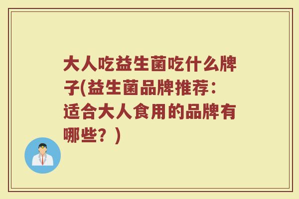 大人吃益生菌吃什么牌子(益生菌品牌推荐：适合大人食用的品牌有哪些？)