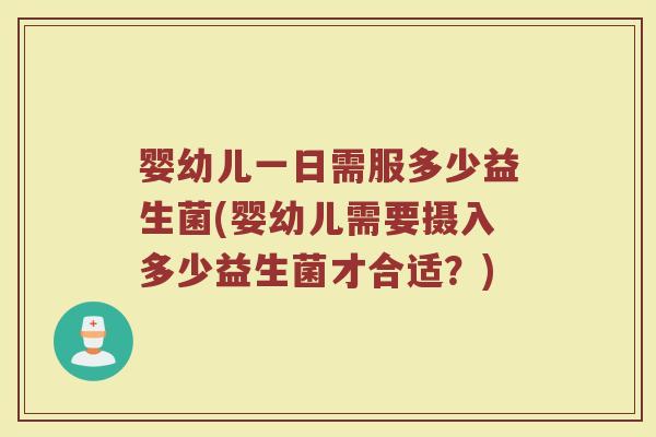 婴幼儿一日需服多少益生菌(婴幼儿需要摄入多少益生菌才合适？)