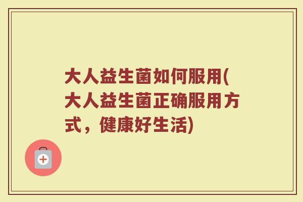 大人益生菌如何服用(大人益生菌正确服用方式，健康好生活)