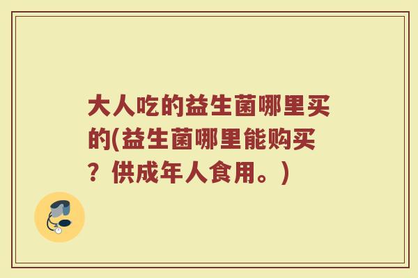 大人吃的益生菌哪里买的(益生菌哪里能购买？供成年人食用。)
