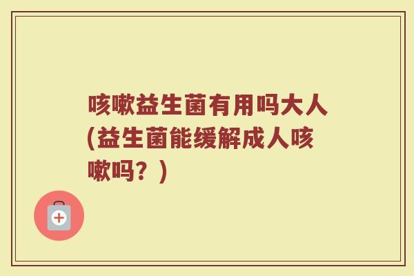 咳嗽益生菌有用吗大人(益生菌能缓解成人咳嗽吗？)