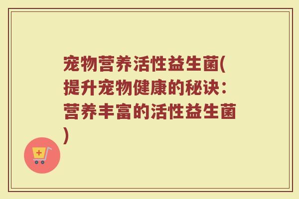宠物营养活性益生菌(提升宠物健康的秘诀：营养丰富的活性益生菌)