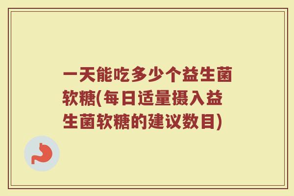 一天能吃多少个益生菌软糖(每日适量摄入益生菌软糖的建议数目)