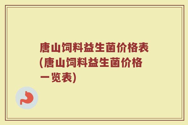 唐山饲料益生菌价格表(唐山饲料益生菌价格一览表) 唐山饲料益生菌价格表(唐山饲料益生菌价格一览表)
