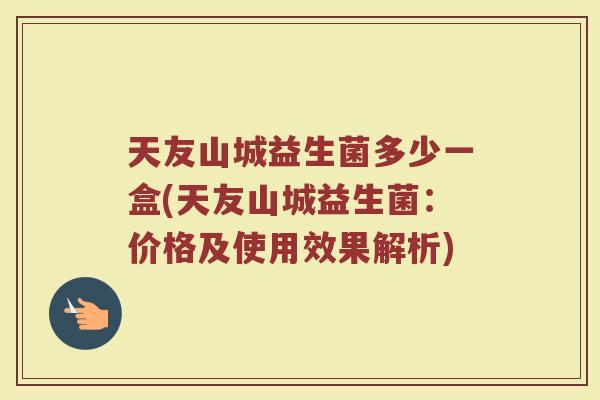 天友山城益生菌多少一盒(天友山城益生菌：价格及使用效果解析)