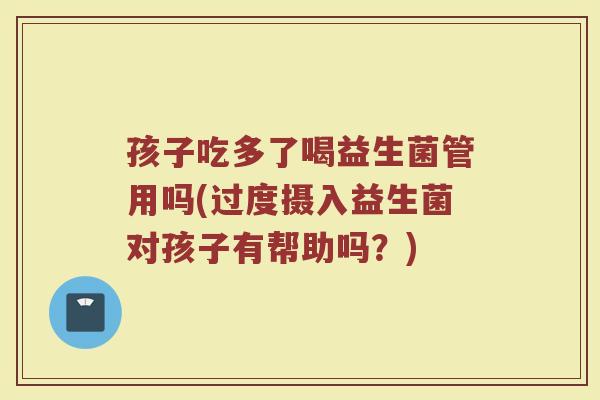 孩子吃多了喝益生菌管用吗(过度摄入益生菌对孩子有帮助吗？)