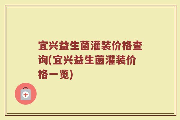 宜兴益生菌灌装价格查询(宜兴益生菌灌装价格一览)