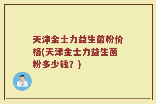 天津金士力益生菌粉价格(天津金士力益生菌粉多少钱？)