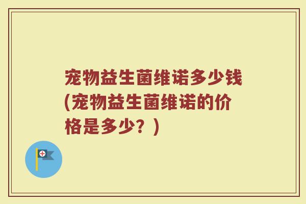 宠物益生菌维诺多少钱(宠物益生菌维诺的价格是多少？)