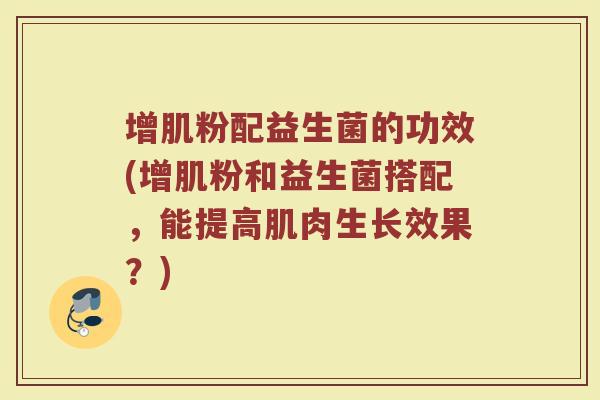 增肌粉配益生菌的功效(增肌粉和益生菌搭配，能提高肌肉生长效果？)