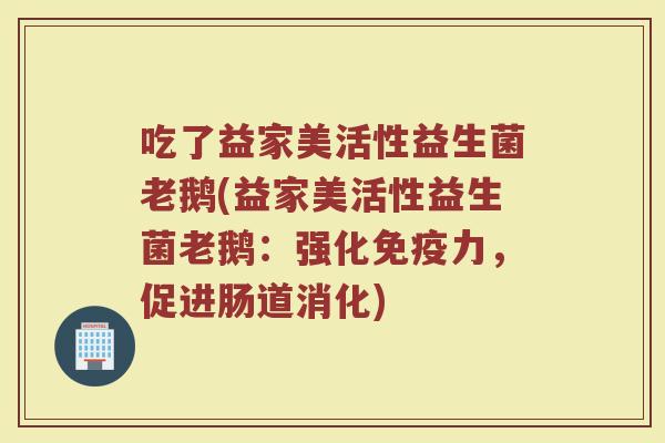 吃了益家美活性益生菌老鹅(益家美活性益生菌老鹅：强化免疫力，促进肠道消化)