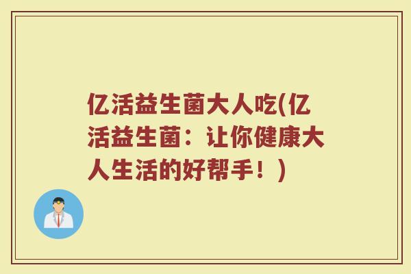 亿活益生菌大人吃(亿活益生菌：让你健康大人生活的好帮手！)