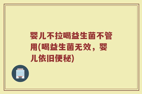婴儿不拉喝益生菌不管用(喝益生菌无效，婴儿依旧便秘)