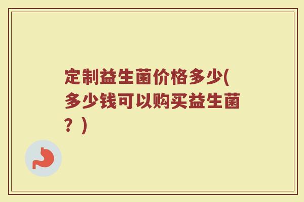 定制益生菌价格多少(多少钱可以购买益生菌？)