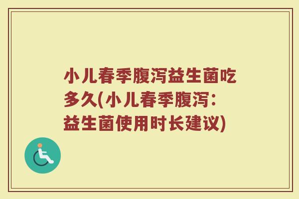 小儿春季益生菌吃多久(小儿春季:益生菌使用时长建议) 小儿春季益生菌吃多久(小儿春季:益生菌使用时长建议)