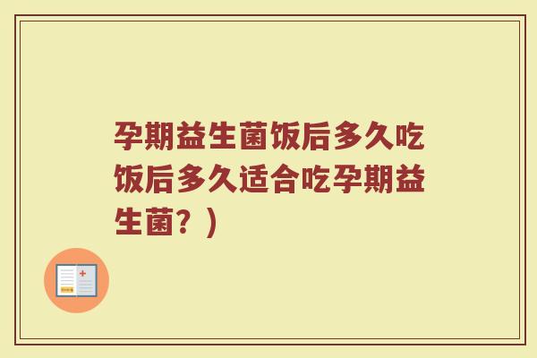 孕期益生菌饭后多久吃饭后多久适合吃孕期益生菌？)
