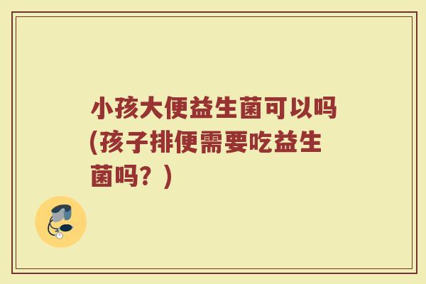 小孩大便益生菌可以吗(孩子排便需要吃益生菌吗?) 小孩大便益生菌可以吗(孩子排便需要吃益生菌吗?)