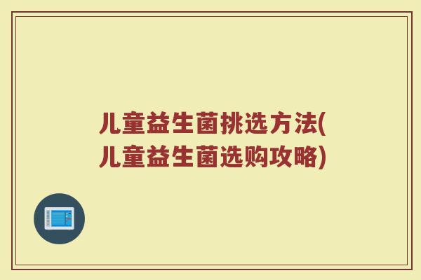 儿童益生菌挑选方法(儿童益生菌选购攻略)