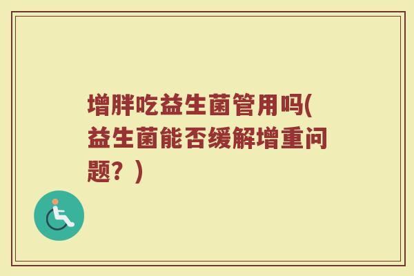 增胖吃益生菌管用吗(益生菌能否缓解增重问题？)