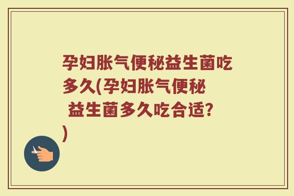 孕妇胀气便秘益生菌吃多久(孕妇胀气便秘  益生菌多久吃合适？)