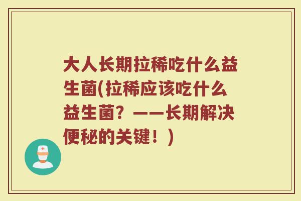 大人长期拉稀吃什么益生菌(拉稀应该吃什么益生菌？——长期解决便秘的关键！)