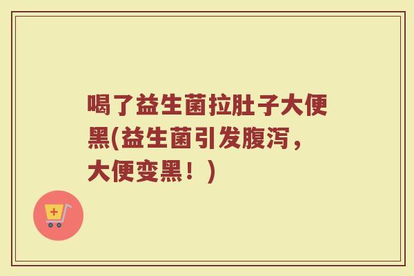 喝了益生菌拉肚子大便黑(益生菌引发,大便变黑!) 喝了益生菌拉肚子大便黑(益生菌引发,大便变黑!)