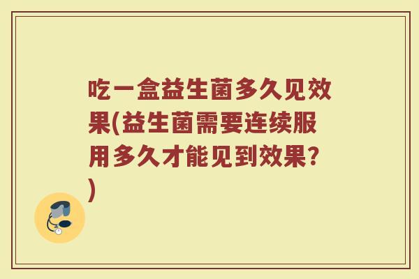 吃一盒益生菌多久见效果(益生菌需要连续服用多久才能见到效果？)