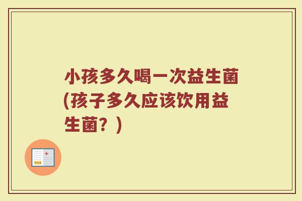 小孩多久喝一次益生菌(孩子多久应该饮用益生菌？)