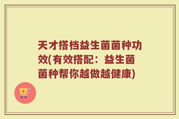 天才搭档益生菌菌种功效(有效搭配：益生菌菌种帮你越做越健康)