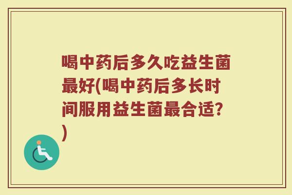 喝中药后多久吃益生菌最好(喝中药后多长时间服用益生菌最合适？)
