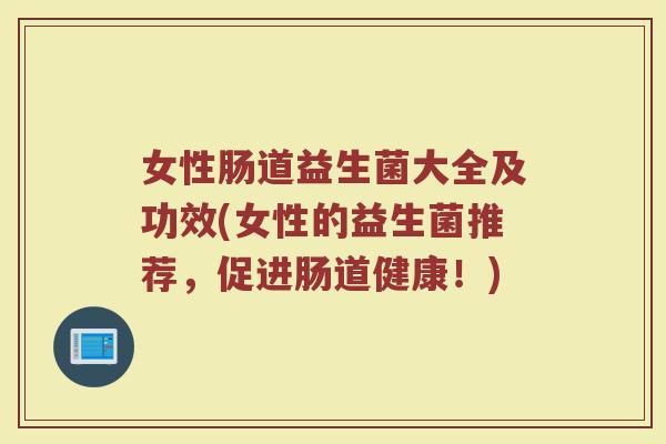 女性肠道益生菌大全及功效(女性的益生菌推荐，促进肠道健康！)