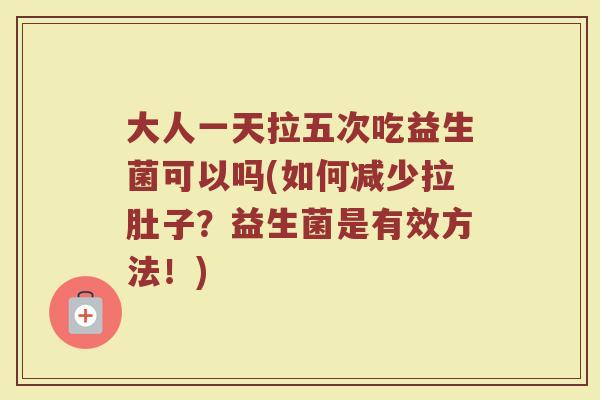 大人一天拉五次吃益生菌可以吗(如何减少拉肚子？益生菌是有效方法！)