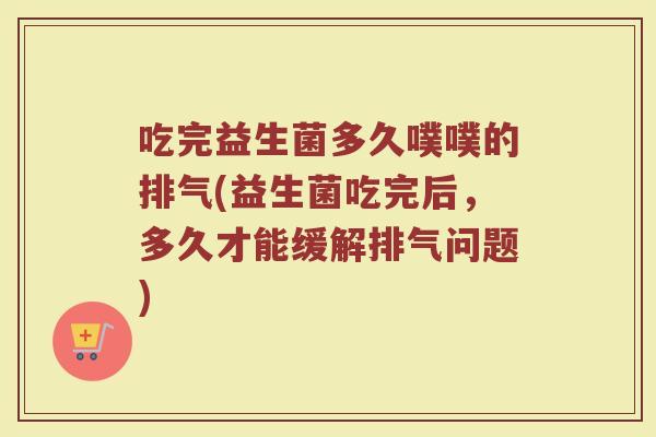 吃完益生菌多久噗噗的排气(益生菌吃完后，多久才能缓解排气问题)