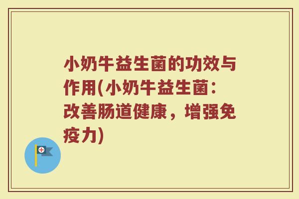 小奶牛益生菌的功效与作用(小奶牛益生菌：改善肠道健康，增强免疫力)