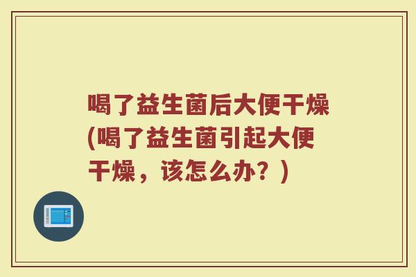 喝了益生菌后大便干燥(喝了益生菌引起大便干燥，该怎么办？)