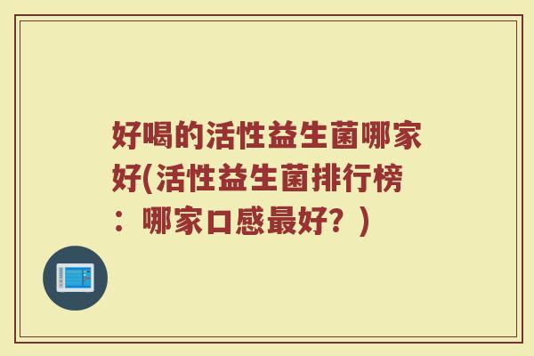 好喝的活性益生菌哪家好(活性益生菌排行榜：哪家口感最好？)
